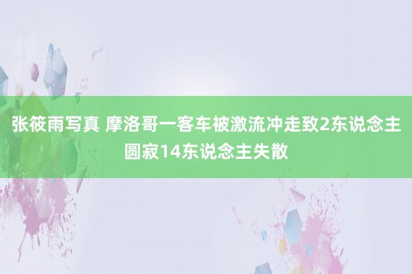 张筱雨写真 摩洛哥一客车被激流冲走致2东说念主圆寂14东说念主失散