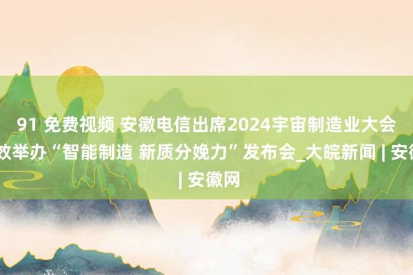 91 免费视频 安徽电信出席2024宇宙制造业大会 见效举办“智能制造 新质分娩力”发布会_大皖新闻 | 安徽网