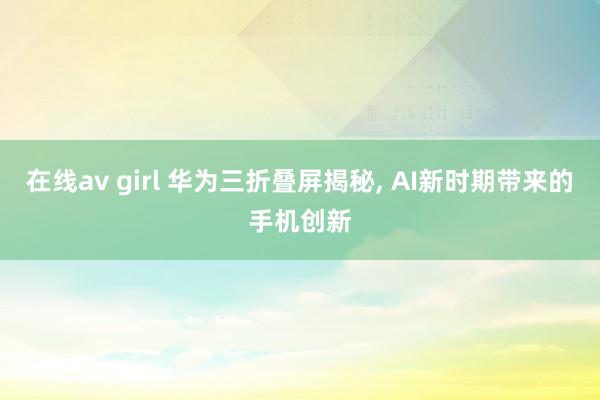 在线av girl 华为三折叠屏揭秘， AI新时期带来的手机创新