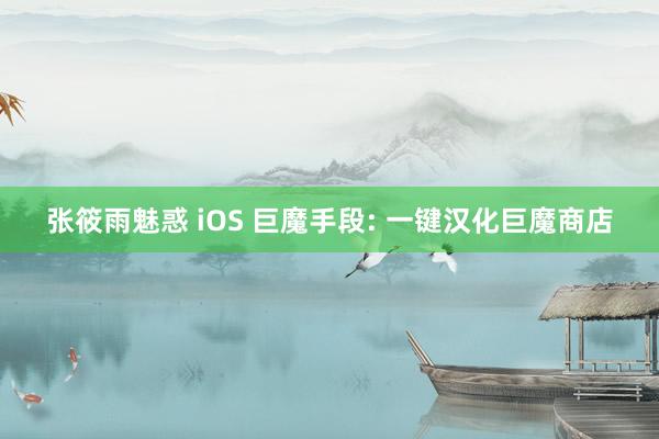 张筱雨魅惑 iOS 巨魔手段: 一键汉化巨魔商店