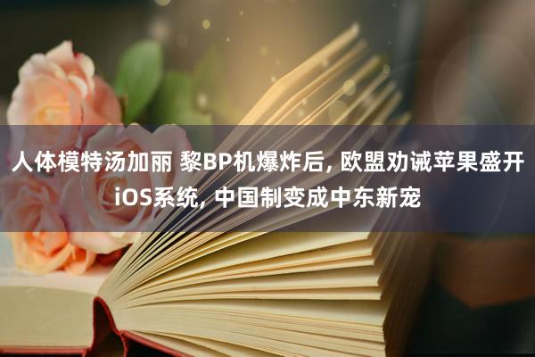 人体模特汤加丽 黎BP机爆炸后, 欧盟劝诫苹果盛开iOS系统, 中国制变成中东新宠