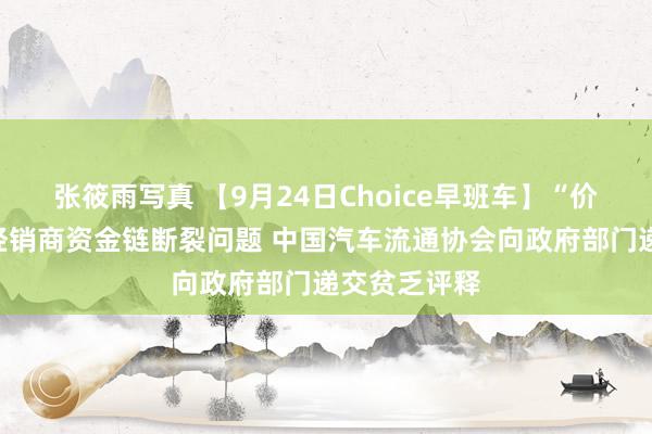 张筱雨写真 【9月24日Choice早班车】“价钱战”激励经销商资金链断裂问题 中国汽车流通协会向政府部门递交贫乏评释