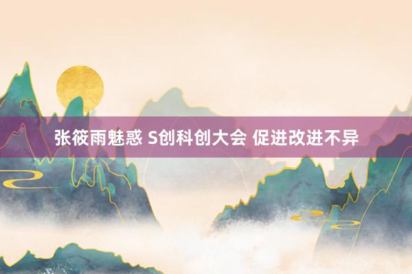 张筱雨魅惑 S创科创大会 促进改进不异