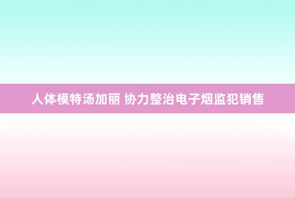 人体模特汤加丽 协力整治电子烟监犯销售