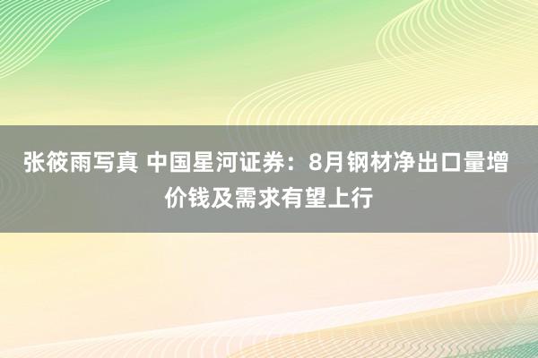 张筱雨写真 中国星河证券：8月钢材净出口量增 价钱及需求有望上行