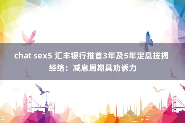 chat sex5 汇丰银行推首3年及5年定息按揭 经络：减息周期具劝诱力