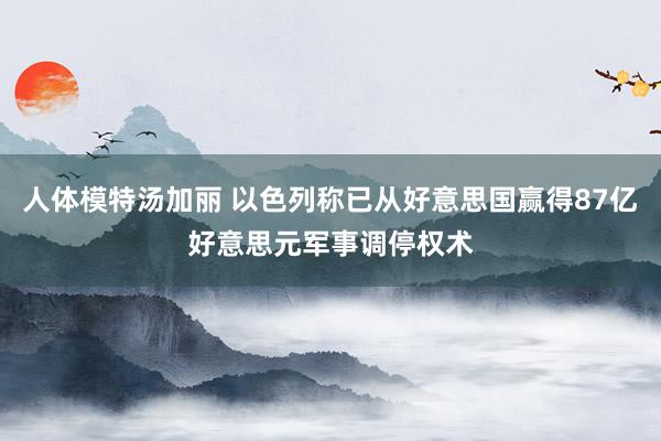 人体模特汤加丽 以色列称已从好意思国赢得87亿好意思元军事调停权术