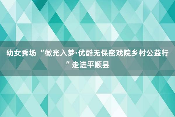 幼女秀场 “微光入梦·优酷无保密戏院乡村公益行”走进平顺县