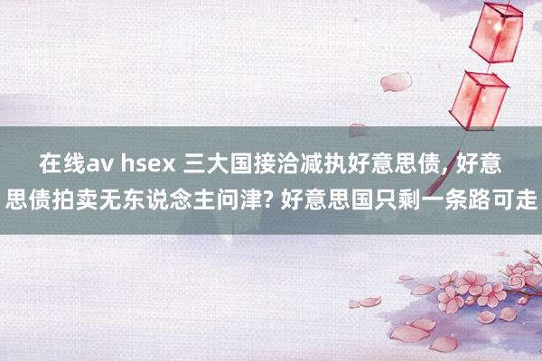 在线av hsex 三大国接洽减执好意思债， 好意思债拍卖无东说念主问津? 好意思国只剩一条路可走