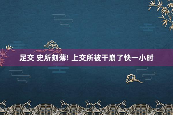 足交 史所刻薄! 上交所被干崩了快一小时