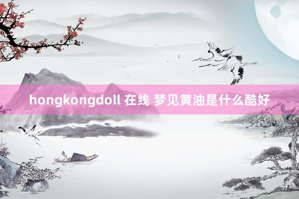 hongkongdoll 在线 梦见黄油是什么酷好