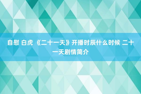 自慰 白虎 《二十一天》开播时辰什么时候 二十一天剧情简介