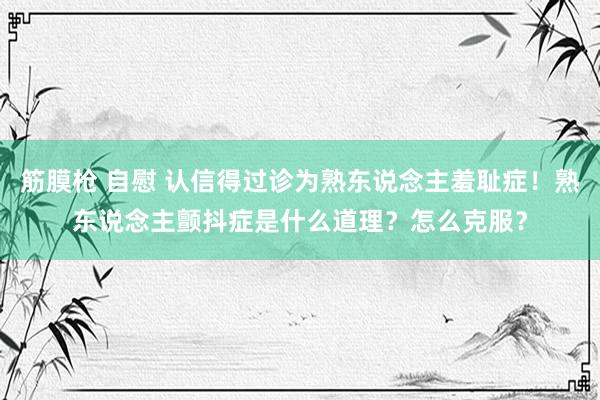 筋膜枪 自慰 认信得过诊为熟东说念主羞耻症！熟东说念主颤抖症是什么道理？怎么克服？