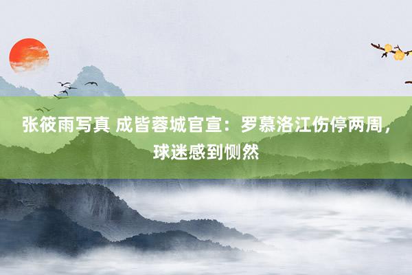 张筱雨写真 成皆蓉城官宣：罗慕洛江伤停两周，球迷感到恻然