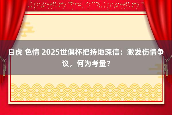 白虎 色情 2025世俱杯把持地深信：激发伤情争议，何为考量？