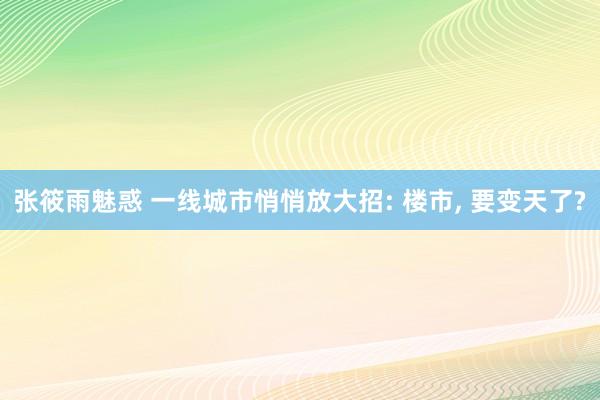 张筱雨魅惑 一线城市悄悄放大招: 楼市， 要变天了?