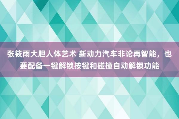 张筱雨大胆人体艺术 新动力汽车非论再智能，也要配备一键解锁按键和碰撞自动解锁功能