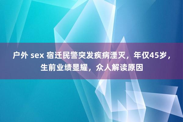 户外 sex 宿迁民警突发疾病湮灭，年仅45岁，生前业绩显耀，众人解读原因