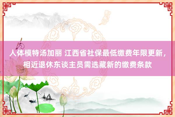 人体模特汤加丽 江西省社保最低缴费年限更新，相近退休东谈主员需选藏新的缴费条款