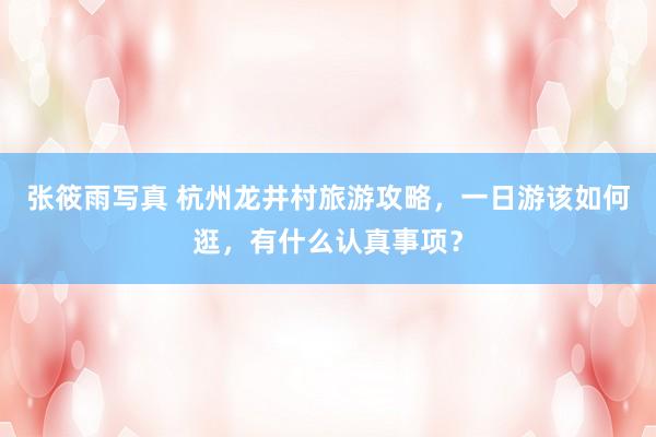 张筱雨写真 杭州龙井村旅游攻略，一日游该如何逛，有什么认真事项？