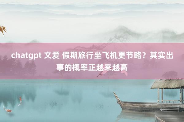 chatgpt 文爱 假期旅行坐飞机更节略？其实出事的概率正越来越高