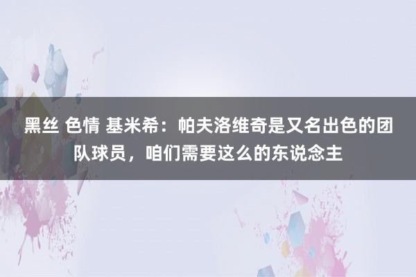 黑丝 色情 基米希：帕夫洛维奇是又名出色的团队球员，咱们需要这么的东说念主