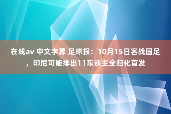 在线av 中文字幕 足球报：10月15日客战国足，印尼可能排出11东谈主全归化首发