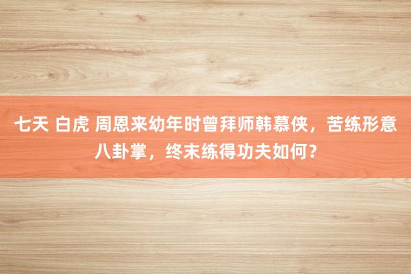 七天 白虎 周恩来幼年时曾拜师韩慕侠，苦练形意八卦掌，终末练得功夫如何？