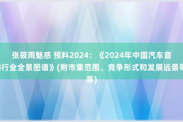 张筱雨魅惑 预料2024：《2024年中国汽车音响行业全景图谱》(附市集范围、竞争形式和发展远景等)