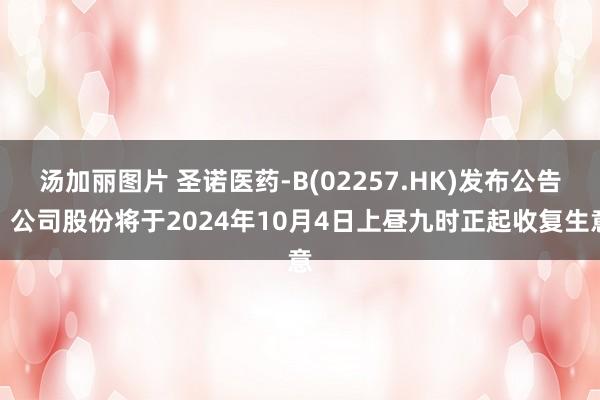 汤加丽图片 圣诺医药-B(02257.HK)发布公告，公司股份将于2024年10月4日上昼九时正起收复生意