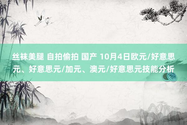 丝袜美腿 自拍偷拍 国产 10月4日欧元/好意思元、好意思元/加元、澳元/好意思元技能分析