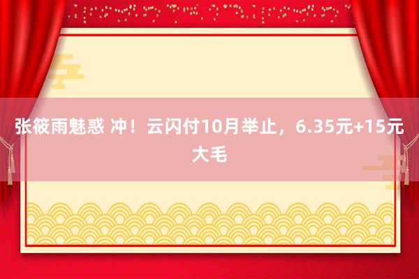 张筱雨魅惑 冲！云闪付10月举止，6.35元+15元大毛