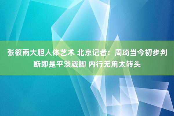 张筱雨大胆人体艺术 北京记者：周琦当今初步判断即是平淡崴脚 内行无用太转头