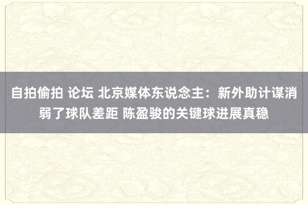 自拍偷拍 论坛 北京媒体东说念主：新外助计谋消弱了球队差距 陈盈骏的关键球进展真稳