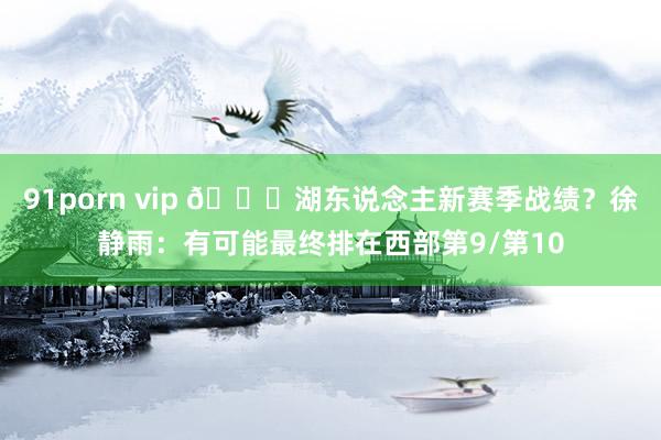 91porn vip 👀湖东说念主新赛季战绩？徐静雨：有可能最终排在西部第9/第10