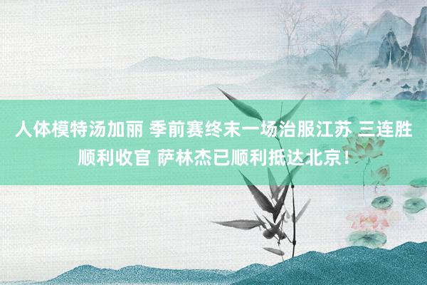 人体模特汤加丽 季前赛终末一场治服江苏 三连胜顺利收官 萨林杰已顺利抵达北京！