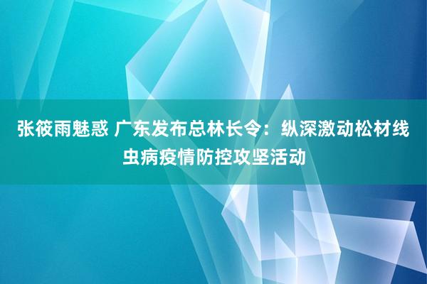 张筱雨魅惑 广东发布总林长令：纵深激动松材线虫病疫情防控攻坚活动