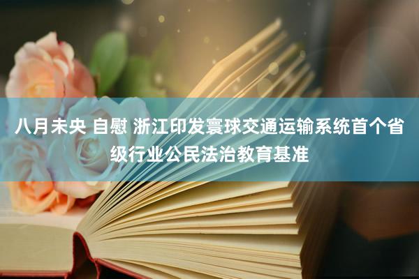 八月未央 自慰 浙江印发寰球交通运输系统首个省级行业公民法治教育基准