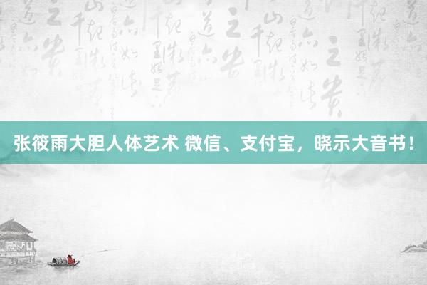 张筱雨大胆人体艺术 微信、支付宝，晓示大音书！