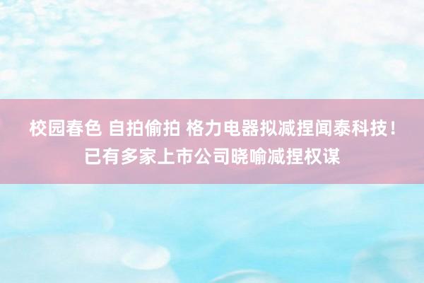 校园春色 自拍偷拍 格力电器拟减捏闻泰科技！已有多家上市公司晓喻减捏权谋