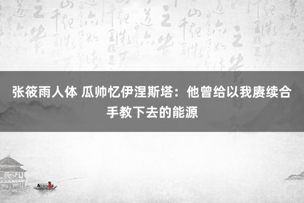 张筱雨人体 瓜帅忆伊涅斯塔：他曾给以我赓续合手教下去的能源