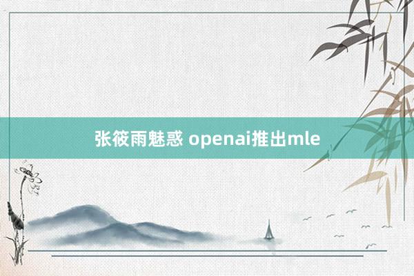 张筱雨魅惑 openai推出mle