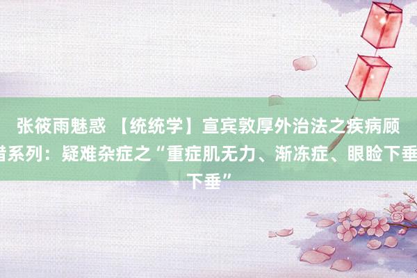 张筱雨魅惑 【统统学】宣宾敦厚外治法之疾病顾惜系列：疑难杂症之“重症肌无力、渐冻症、眼睑下垂”