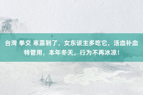 台灣 拳交 寒露到了，女东谈主多吃它，活血补血特管用，本年冬天，行为不再冰凉！