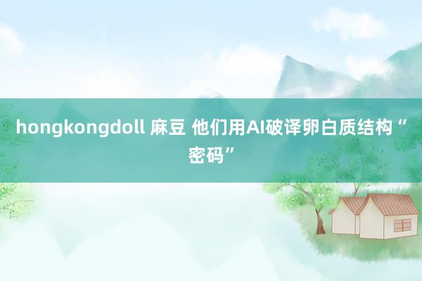 hongkongdoll 麻豆 他们用AI破译卵白质结构“密码”