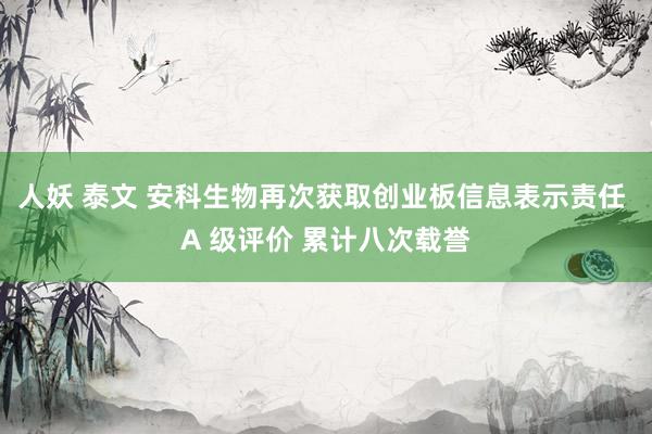 人妖 泰文 安科生物再次获取创业板信息表示责任 A 级评价 累计八次载誉