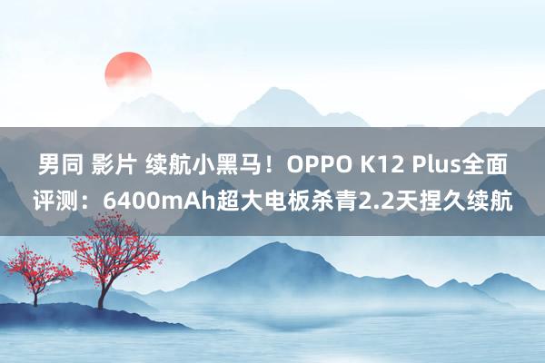 男同 影片 续航小黑马！OPPO K12 Plus全面评测：6400mAh超大电板杀青2.2天捏久续航