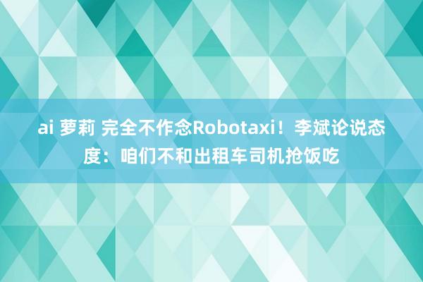 ai 萝莉 完全不作念Robotaxi！李斌论说态度：咱们不和出租车司机抢饭吃