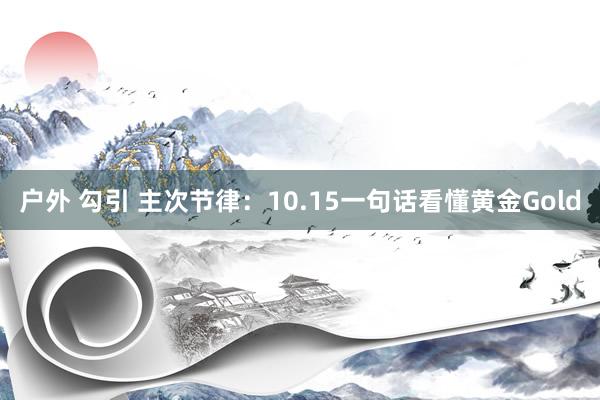 户外 勾引 主次节律：10.15一句话看懂黄金Gold