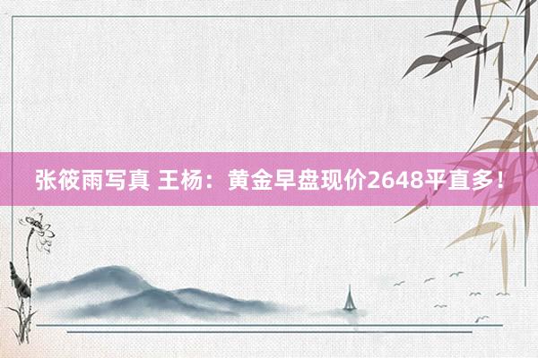 张筱雨写真 王杨：黄金早盘现价2648平直多！